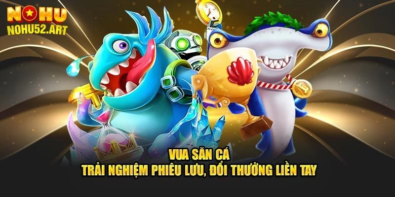 Vua Săn Cá - Bí Quyết Giúp Hội Viên Gia Nhập, Thắng Lớn Tại Nohu52